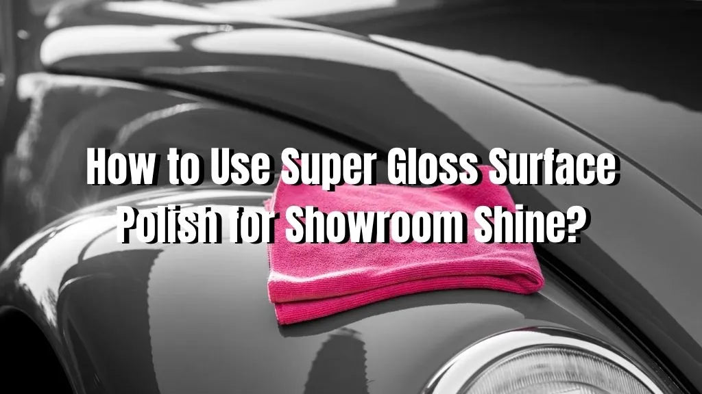 How to Use Super Gloss Surface Polish for Showroom Shine